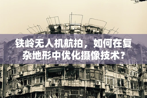 铁岭无人机航拍，如何在复杂地形中优化摄像技术？