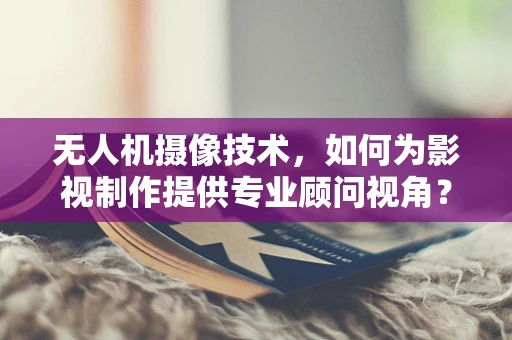 无人机摄像技术，如何为影视制作提供专业顾问视角？
