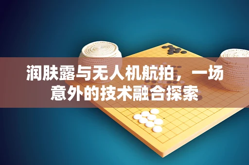 润肤露与无人机航拍，一场意外的技术融合探索