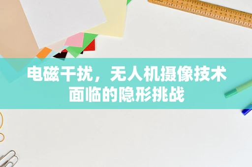 电磁干扰，无人机摄像技术面临的隐形挑战