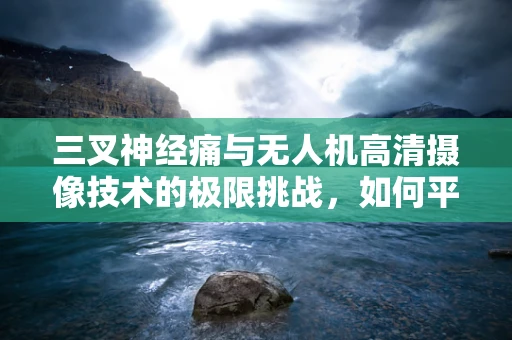 三叉神经痛与无人机高清摄像技术的极限挑战，如何平衡稳定拍摄与患者舒适度？