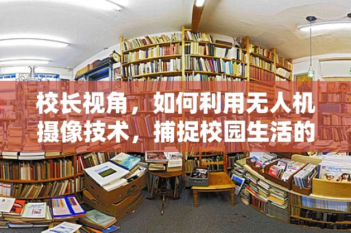 校长视角，如何利用无人机摄像技术，捕捉校园生活的独特魅力？