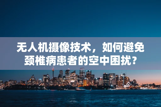 无人机摄像技术，如何避免颈椎病患者的空中困扰？
