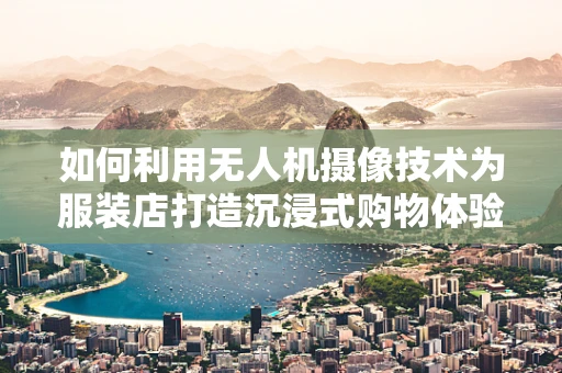 如何利用无人机摄像技术为服装店打造沉浸式购物体验？