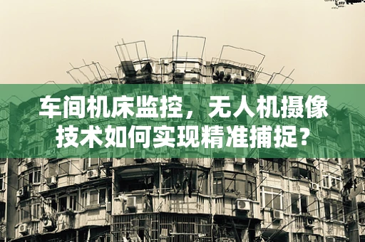 车间机床监控，无人机摄像技术如何实现精准捕捉？