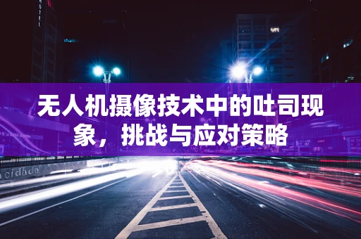 无人机摄像技术中的吐司现象，挑战与应对策略