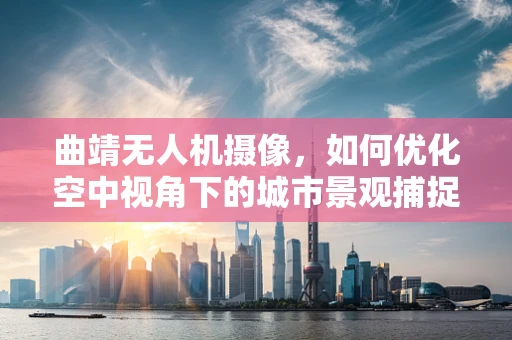 曲靖无人机摄像，如何优化空中视角下的城市景观捕捉？