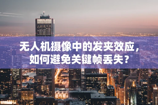 无人机摄像中的发夹效应，如何避免关键帧丢失？