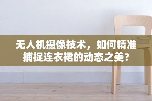 无人机摄像技术，如何精准捕捉连衣裙的动态之美？