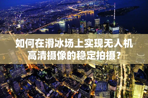如何在滑冰场上实现无人机高清摄像的稳定拍摄？