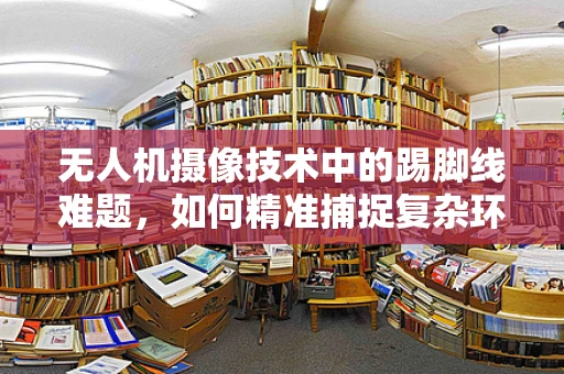 无人机摄像技术中的踢脚线难题，如何精准捕捉复杂环境下的细节？