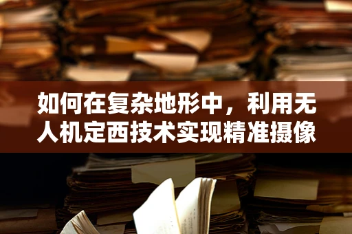 如何在复杂地形中，利用无人机定西技术实现精准摄像？