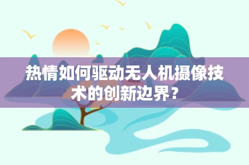 热情如何驱动无人机摄像技术的创新边界？