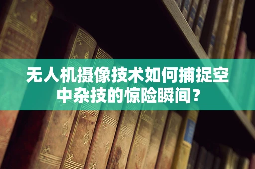 无人机摄像技术如何捕捉空中杂技的惊险瞬间？