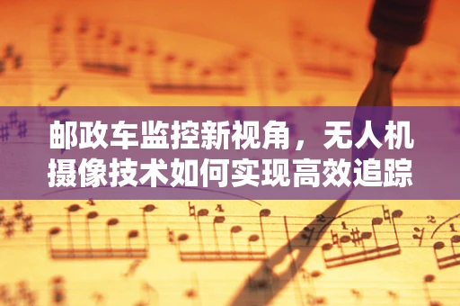 邮政车监控新视角，无人机摄像技术如何实现高效追踪？
