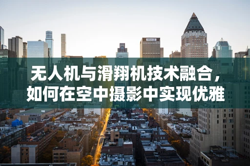 无人机与滑翔机技术融合，如何在空中摄影中实现优雅的滑翔拍摄？