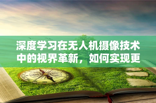 深度学习在无人机摄像技术中的视界革新，如何实现更精准的场景理解？