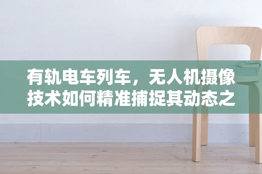 有轨电车列车，无人机摄像技术如何精准捕捉其动态之美？
