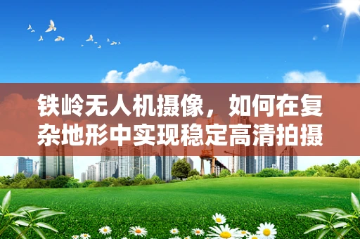 铁岭无人机摄像，如何在复杂地形中实现稳定高清拍摄？
