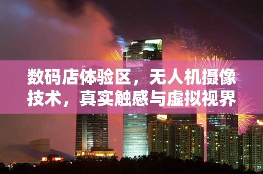 数码店体验区，无人机摄像技术，真实触感与虚拟视界的融合