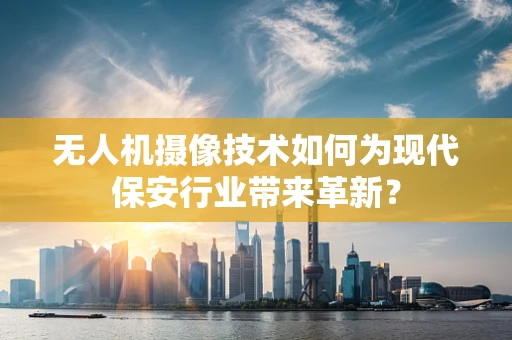 无人机摄像技术如何为现代保安行业带来革新？