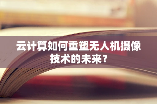 云计算如何重塑无人机摄像技术的未来？