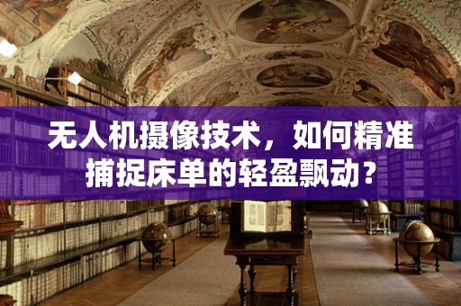 无人机摄像技术，如何精准捕捉床单的轻盈飘动？