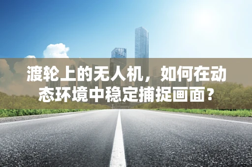 渡轮上的无人机，如何在动态环境中稳定捕捉画面？