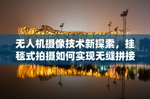 无人机摄像技术新探索，挂毯式拍摄如何实现无缝拼接？