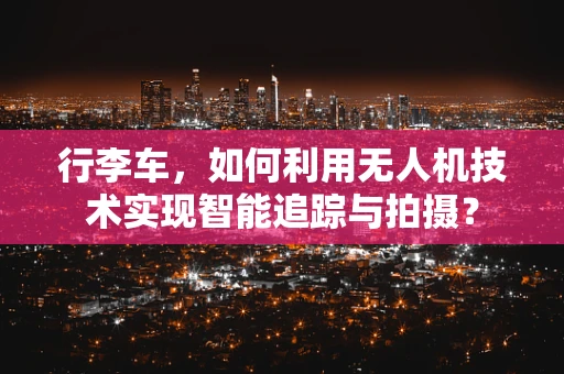 行李车，如何利用无人机技术实现智能追踪与拍摄？