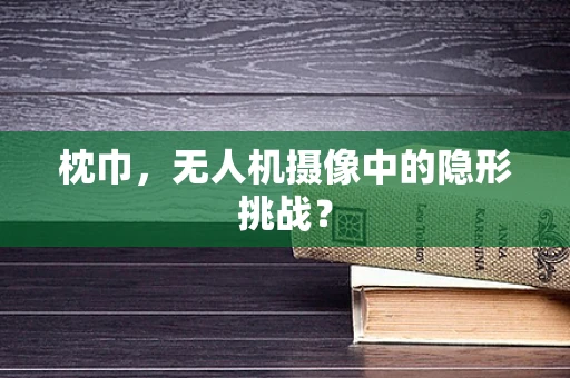 枕巾，无人机摄像中的隐形挑战？