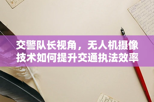 交警队长视角，无人机摄像技术如何提升交通执法效率与安全？