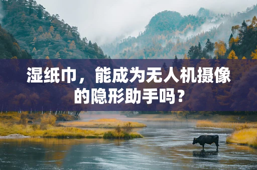 湿纸巾，能成为无人机摄像的隐形助手吗？