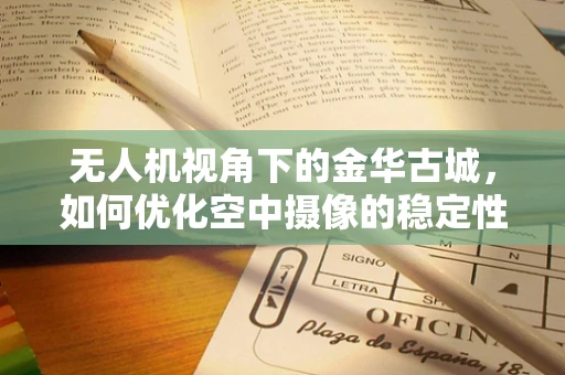 无人机视角下的金华古城，如何优化空中摄像的稳定性和画质？