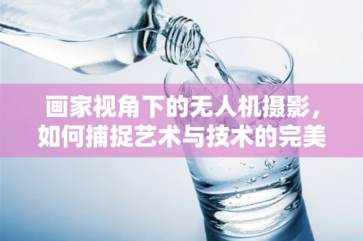 画家视角下的无人机摄影，如何捕捉艺术与技术的完美融合？
