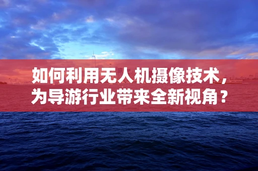 如何利用无人机摄像技术，为导游行业带来全新视角？
