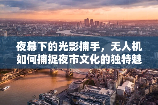 夜幕下的光影捕手，无人机如何捕捉夜市文化的独特魅力？
