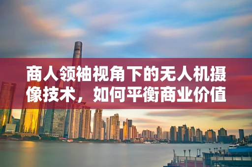 商人领袖视角下的无人机摄像技术，如何平衡商业价值与领导力展现？