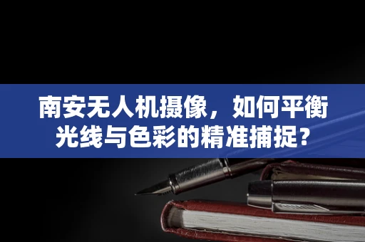 南安无人机摄像，如何平衡光线与色彩的精准捕捉？
