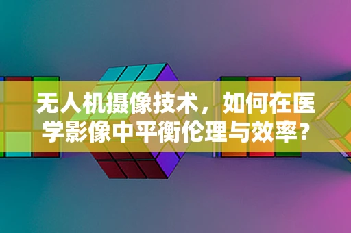 无人机摄像技术，如何在医学影像中平衡伦理与效率？