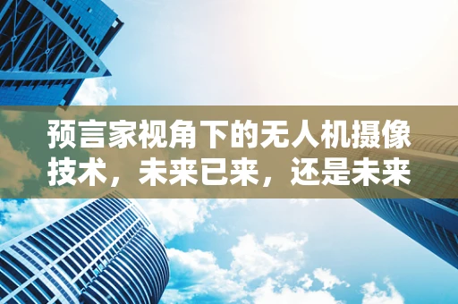 预言家视角下的无人机摄像技术，未来已来，还是未来将至？