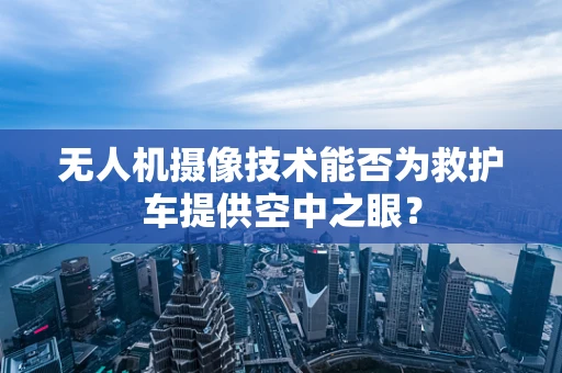 无人机摄像技术能否为救护车提供空中之眼？