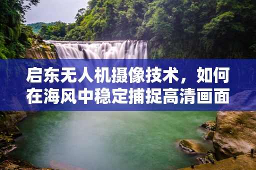 启东无人机摄像技术，如何在海风中稳定捕捉高清画面？