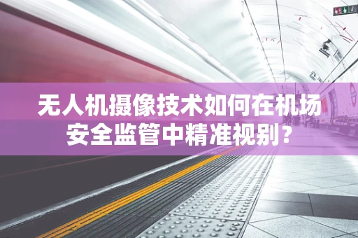 无人机摄像技术如何在机场安全监管中精准视别？
