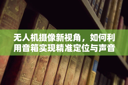 无人机摄像新视角，如何利用音箱实现精准定位与声音增强？
