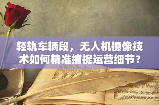 轻轨车辆段，无人机摄像技术如何精准捕捉运营细节？