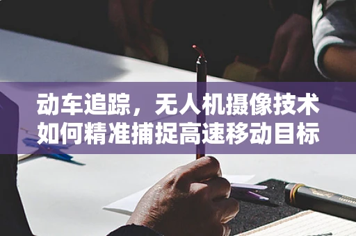 动车追踪，无人机摄像技术如何精准捕捉高速移动目标？