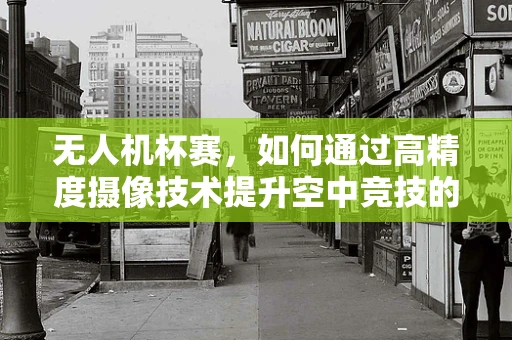 无人机杯赛，如何通过高精度摄像技术提升空中竞技的视觉盛宴？