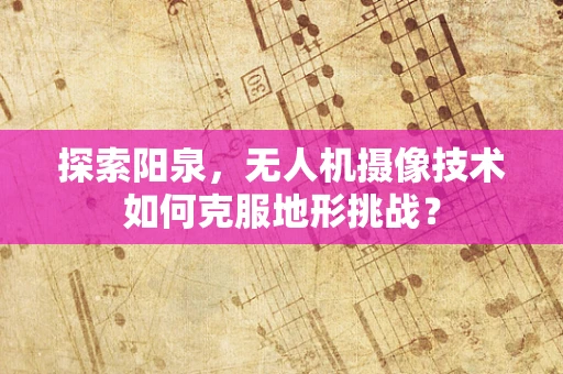 探索阳泉，无人机摄像技术如何克服地形挑战？