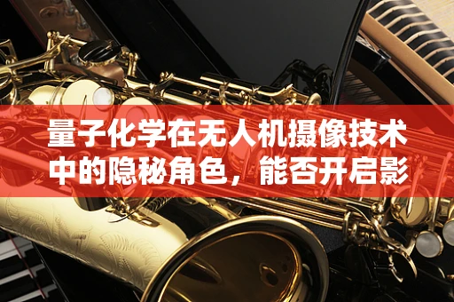 量子化学在无人机摄像技术中的隐秘角色，能否开启影像新纪元？